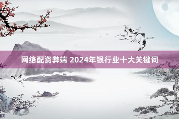 网络配资弊端 2024年银行业十大关键词