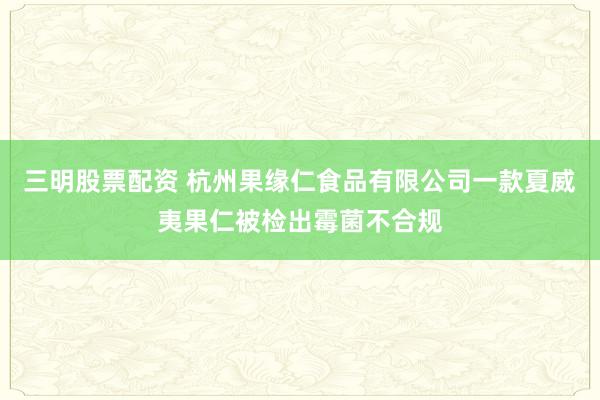 三明股票配资 杭州果缘仁食品有限公司一款夏威夷果仁被检出霉菌不合规