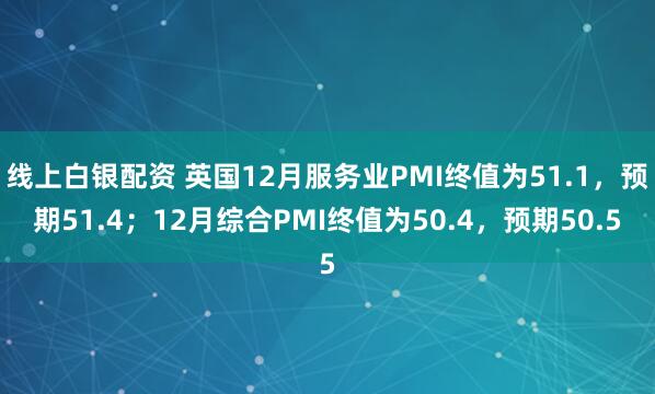 线上白银配资 英国12月服务业PMI终值为51.1，预期51.4；12月综合PMI终值为50.4，预期50.5