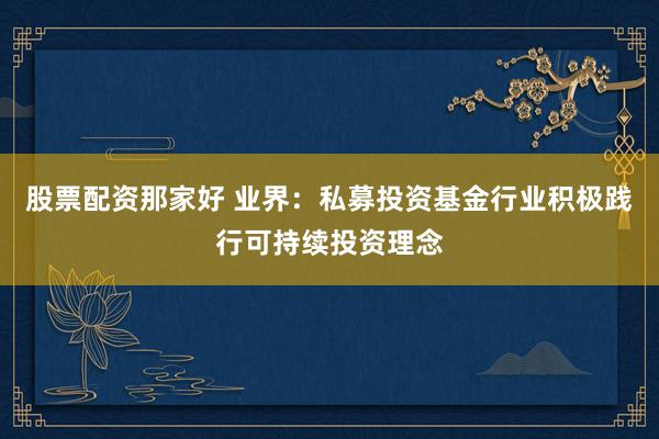 股票配资那家好 业界：私募投资基金行业积极践行可持续投资理念