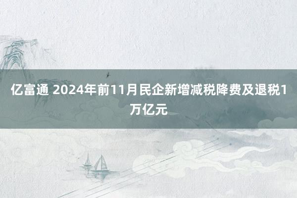亿富通 2024年前11月民企新增减税降费及退税1万亿元