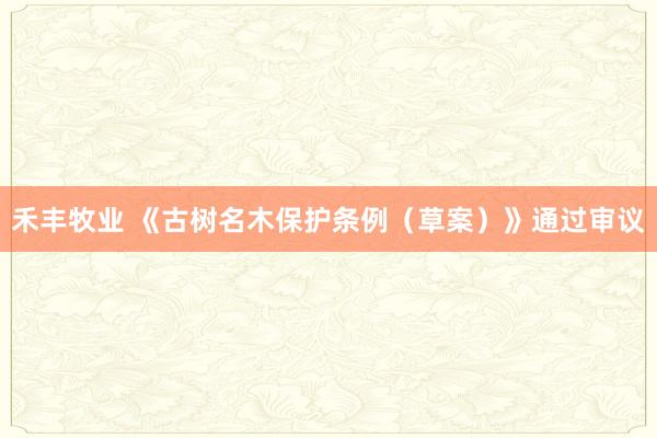 禾丰牧业 《古树名木保护条例（草案）》通过审议