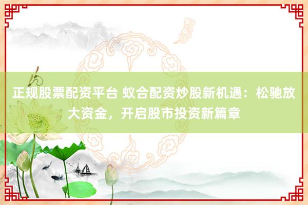 正规股票配资平台 蚁合配资炒股新机遇：松驰放大资金，开启股市投资新篇章