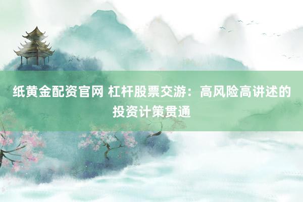 纸黄金配资官网 杠杆股票交游：高风险高讲述的投资计策贯通