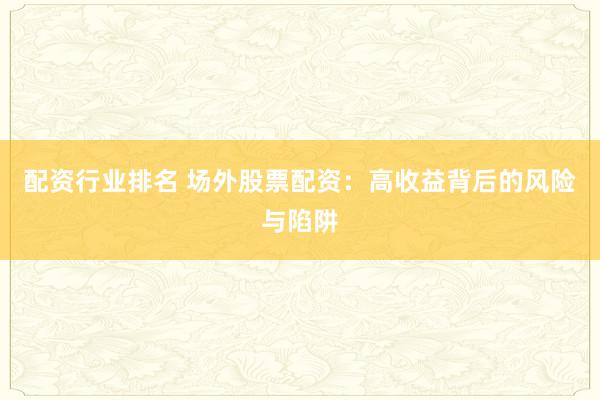 配资行业排名 场外股票配资：高收益背后的风险与陷阱