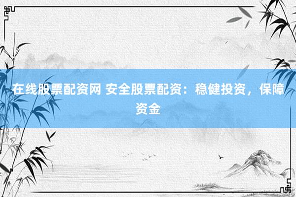 在线股票配资网 安全股票配资：稳健投资，保障资金