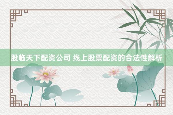 股临天下配资公司 线上股票配资的合法性解析