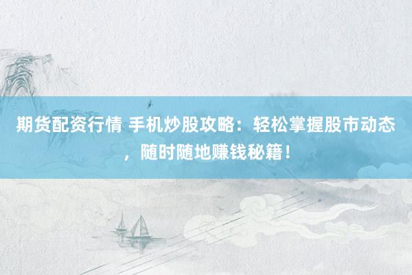 期货配资行情 手机炒股攻略：轻松掌握股市动态，随时随地赚钱秘籍！