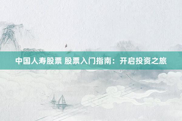 中国人寿股票 股票入门指南：开启投资之旅