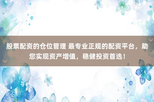 股票配资的仓位管理 最专业正规的配资平台，助您实现资产增值，稳健投资首选！