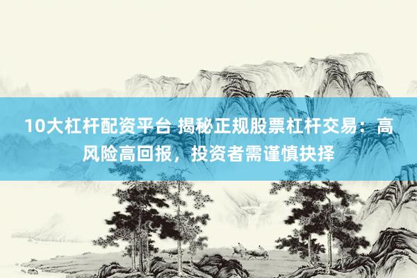 10大杠杆配资平台 揭秘正规股票杠杆交易：高风险高回报，投资者需谨慎抉择