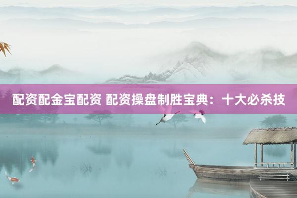 配资配金宝配资 配资操盘制胜宝典：十大必杀技