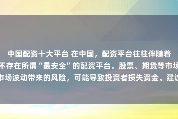 中国配资十大平台 在中国，配资平台往往伴随着较高的金融风险，因此不存在所谓“最安全”的配资平台。股票、期货等市场的配资行为容易放大市场波动带来的风险，可能导致投资者损失资金。建议遵守金融法规，远离非法配资活动，保障自身财产安全。