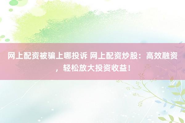 网上配资被骗上哪投诉 网上配资炒股：高效融资，轻松放大投资收益！