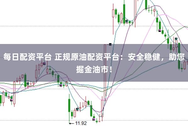 每日配资平台 正规原油配资平台：安全稳健，助您掘金油市！