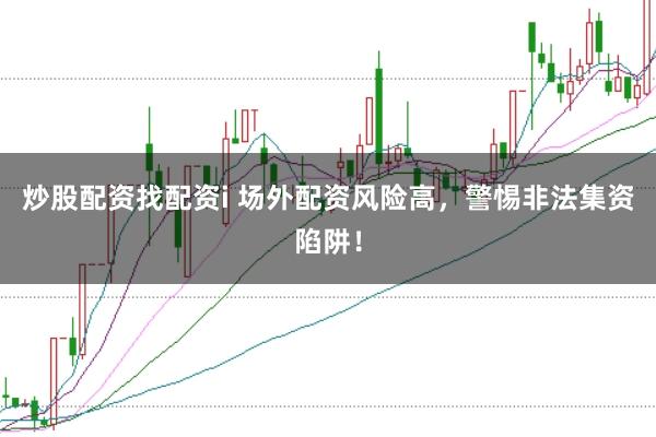 炒股配资找配资i 场外配资风险高，警惕非法集资陷阱！