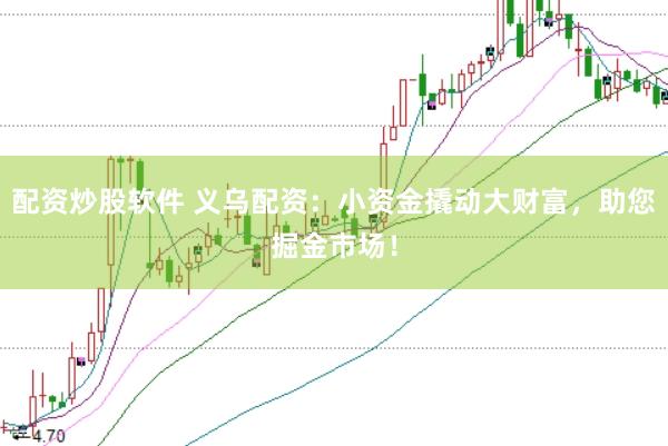 配资炒股软件 义乌配资：小资金撬动大财富，助您掘金市场！