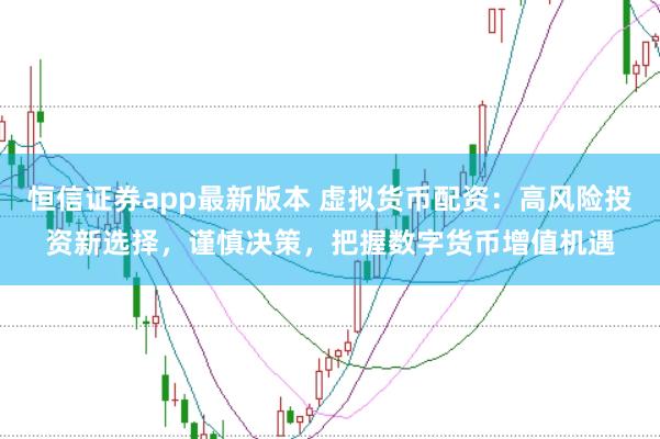 恒信证券app最新版本 虚拟货币配资：高风险投资新选择，谨慎决策，把握数字货币增值机遇