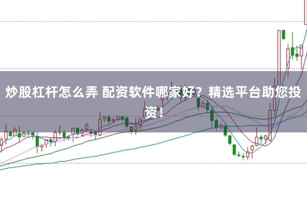 炒股杠杆怎么弄 配资软件哪家好？精选平台助您投资！