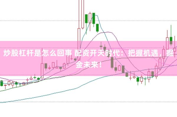 炒股杠杆是怎么回事 配资开天时代：把握机遇，掘金未来！