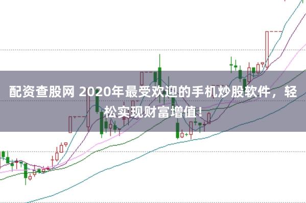 配资查股网 2020年最受欢迎的手机炒股软件，轻松实现财富增值！