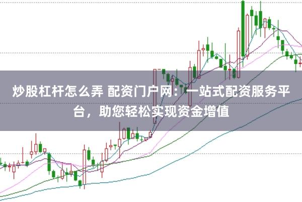 炒股杠杆怎么弄 配资门户网：一站式配资服务平台，助您轻松实现资金增值