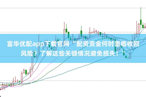 富华优配app下载官网 “配资资金何时面临收回风险？了解这些关键情况避免损失！”