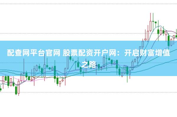 配查网平台官网 股票配资开户网：开启财富增值之路