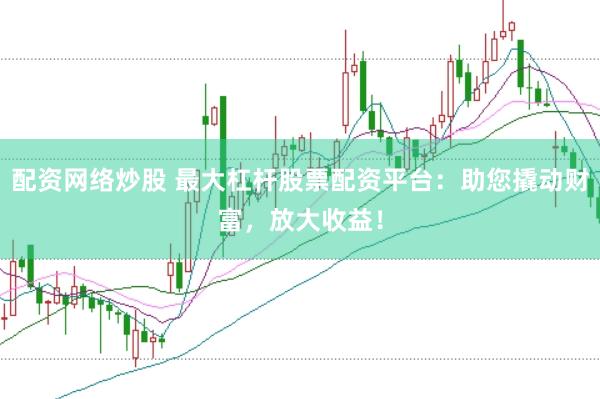 配资网络炒股 最大杠杆股票配资平台：助您撬动财富，放大收益！