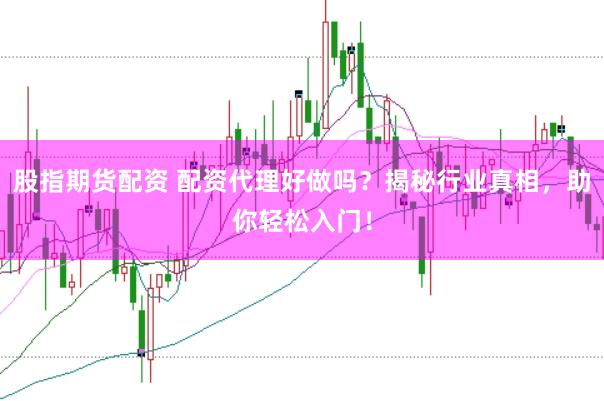股指期货配资 配资代理好做吗？揭秘行业真相，助你轻松入门！