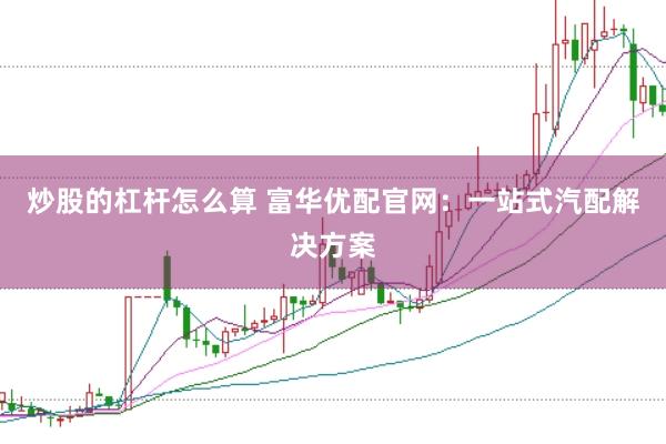 炒股的杠杆怎么算 富华优配官网：一站式汽配解决方案
