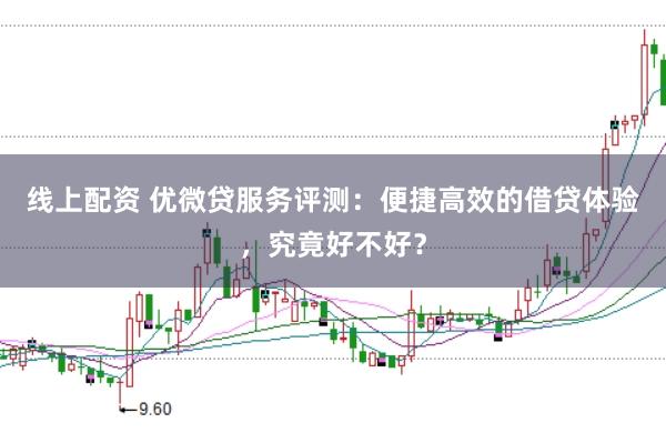线上配资 优微贷服务评测：便捷高效的借贷体验，究竟好不好？