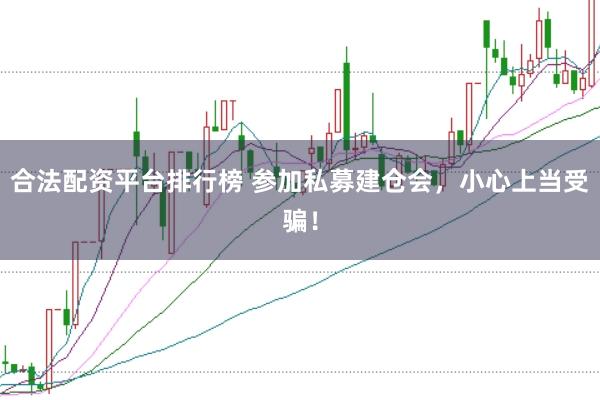 合法配资平台排行榜 参加私募建仓会，小心上当受骗！