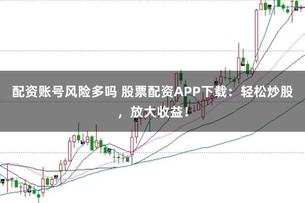 配资账号风险多吗 股票配资APP下载：轻松炒股，放大收益！