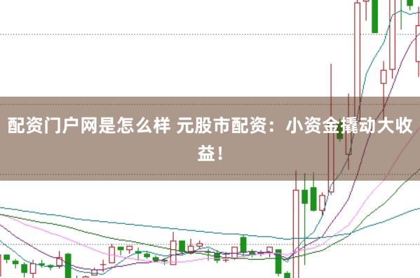 配资门户网是怎么样 元股市配资：小资金撬动大收益！
