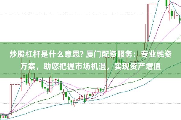炒股杠杆是什么意思? 厦门配资服务：专业融资方案，助您把握市场机遇，实现资产增值