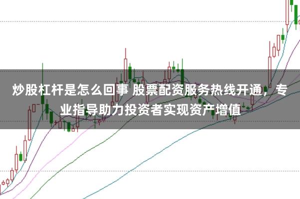 炒股杠杆是怎么回事 股票配资服务热线开通，专业指导助力投资者实现资产增值