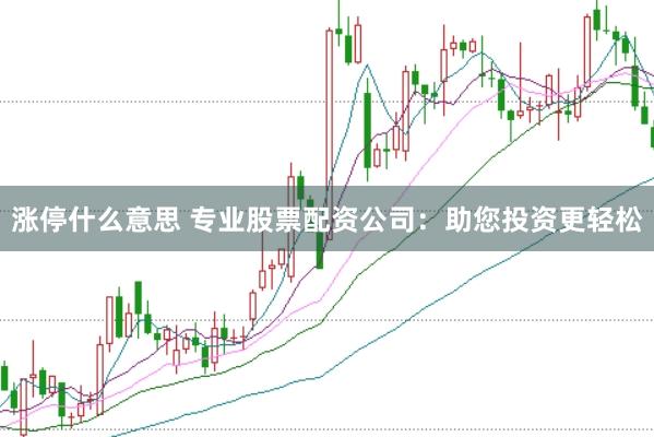 涨停什么意思 专业股票配资公司：助您投资更轻松