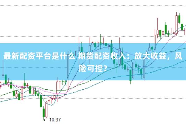 最新配资平台是什么 期货配资收入：放大收益，风险可控？