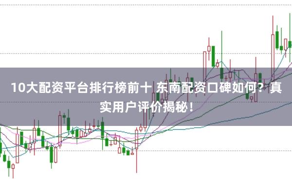 10大配资平台排行榜前十 东南配资口碑如何？真实用户评价揭秘！