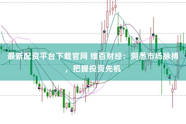 最新配资平台下载官网 维百财经：洞悉市场脉搏，把握投资先机