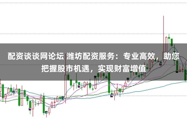 配资谈谈网论坛 潍坊配资服务：专业高效，助您把握股市机遇，实现财富增值