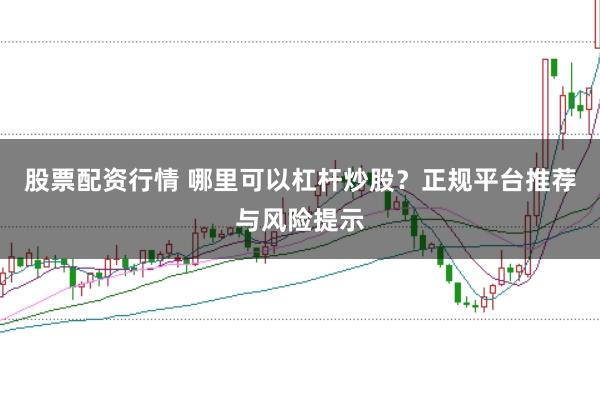 股票配资行情 哪里可以杠杆炒股？正规平台推荐与风险提示