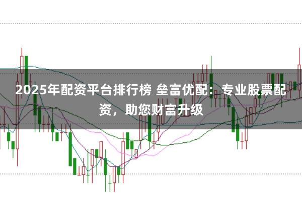 2025年配资平台排行榜 垒富优配：专业股票配资，助您财富升级