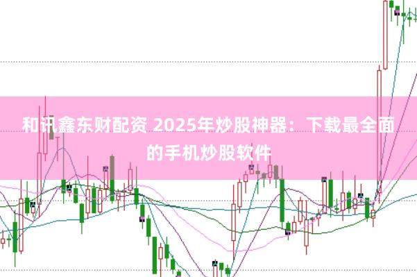 和讯鑫东财配资 2025年炒股神器：下载最全面的手机炒股软件