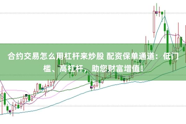 合约交易怎么用杠杆来炒股 配资保单通道：低门槛、高杠杆，助您财富增值！