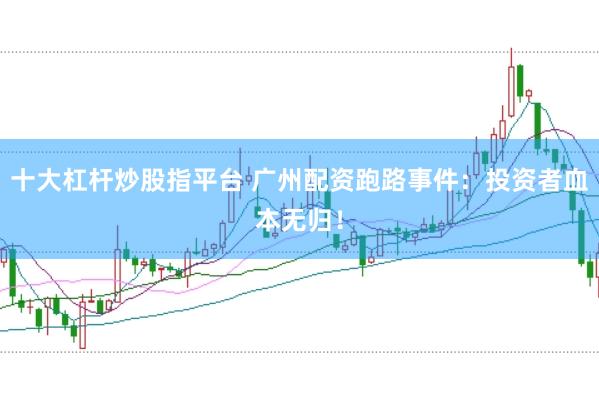 十大杠杆炒股指平台 广州配资跑路事件：投资者血本无归！