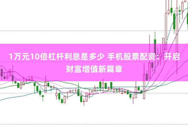 1万元10倍杠杆利息是多少 手机股票配资：开启财富增值新篇章