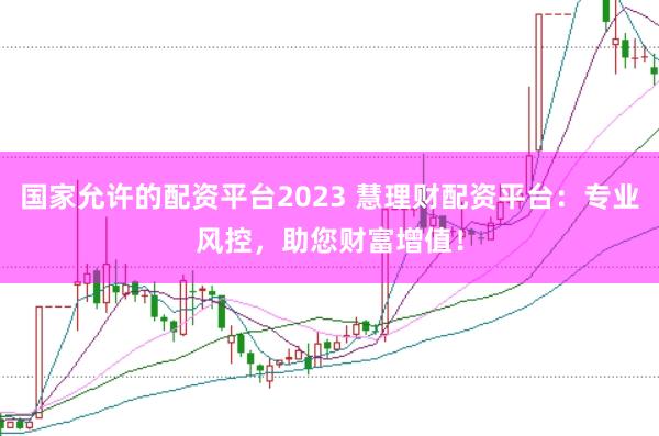 国家允许的配资平台2023 慧理财配资平台：专业风控，助您财富增值！