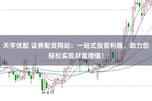 天宇优配 证券配资网站：一站式投资利器，助力您轻松实现财富增值！